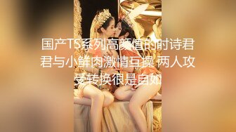 国产TS系列高颜值的时诗君君与小鲜肉激情互操 两人攻受转换很是自如