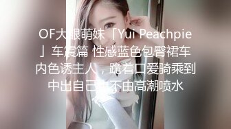 OF大眼萌妹「Yui Peachpie」车震篇 性感蓝色包臀裙车内色诱主人，跪着口爱骑乘到中出自己也不由高潮喷水