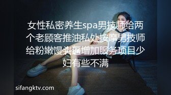 女性私密养生spa男技师给两个老顾客推油私处按摩男技师给粉嫩馒头逼增加服务项目少妇有些不满