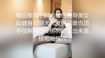 精品推荐小鲜肉教练指导美女玩健身双腿大尺度劈开谁也顶不住啊鸡巴硬梆梆的拿出来直接啪啪操穴