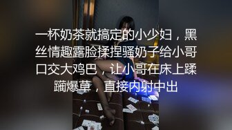 一杯奶茶就搞定的小少妇，黑丝情趣露脸揉捏骚奶子给小哥口交大鸡巴，让小哥在床上蹂躏爆草，直接内射中出