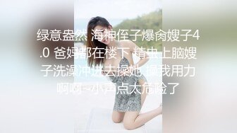 绿意盎然 海神侄子爆肏嫂子4.0 爸妈都在楼下 精虫上脑嫂子洗澡冲进去操她 操我用力啊啊~小声点太危险了