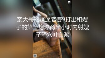 亲大哥的骚逼老婆9打出和嫂子的第一炮爆肏半小时内射嫂子骚穴吐白浆