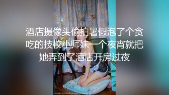 酒店摄像头偷拍暑假泡了个贪吃的技校小师妹一个夜宵就把她弄到了酒店开房过夜