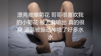 漂亮被爆菊花 哥哥很喜欢我的小菊花 被无套输出 真的很爽 逼逼被振动棒喷了好多水水