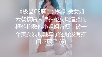 《极品CP魔手外购》美女如云餐饮店大神躲藏女厕逼脸同框偸拍数位小姐姐方便，被一个美女发现翻车了还好没有推门吓尿了 (6)