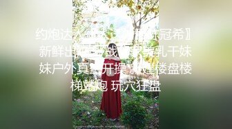 约炮达人〖人送外号陈冠希〗新鲜出炉 野战邻家美乳干妹妹户外真空开操 新建楼盘楼梯站炮 玩穴狂盘