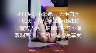 两只萝莉小母狗 ，无毛白虎一线天，双马尾00后嫩妹和闺蜜双人秀，玻璃棒菊花小逼双洞其插，骑脸舔逼很是享受