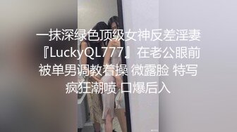 一抹深绿色顶级女神反差淫妻『LuckyQL777』在老公眼前被单男调教着操 微露脸 特写疯狂潮喷 口爆后入