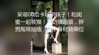 呆萌00后卡哇伊妹子！和闺蜜一起被操！露奶情趣装，胖男掏屌抽插，娇小身材骑乘位深入