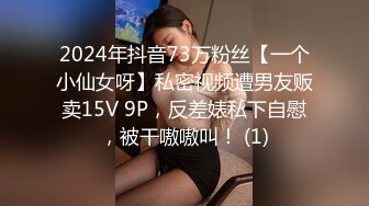 2024年抖音73万粉丝【一个小仙女呀】私密视频遭男友贩卖15V 9P，反差婊私下自慰，被干嗷嗷叫！ (1)