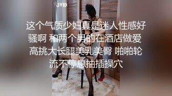 这个气质少妇真是迷人性感好骚啊 和两个男的在酒店做爱 高挑大长腿美乳美臀 啪啪轮流不停息抽插操穴