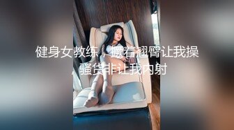 健身女教练，撅着翘臀让我操，骚货非让我内射