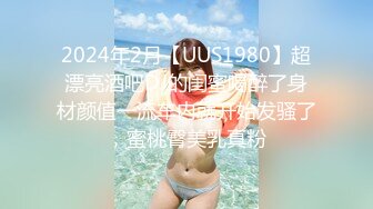 2024年2月【UUS1980】超漂亮酒吧DJ的闺蜜喝醉了身材颜值一流车内就开始发骚了，蜜桃臀美乳真粉