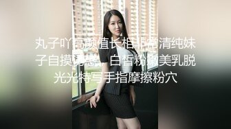 丸子吖高颜值长相非常清纯妹子自摸诱惑，白皙粉嫩美乳脱光光特写手指摩擦粉穴