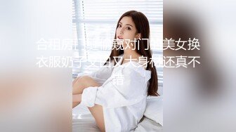 合租房门缝偷窥对门的美女换衣服奶子又白又大身材还真不错