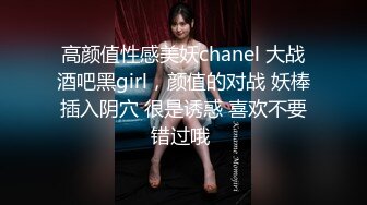 高颜值性感美妖chanel 大战酒吧黑girl，颜值的对战 妖棒插入阴穴 很是诱惑 喜欢不要错过哦 