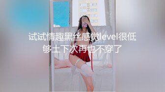 试试情趣黑丝感觉level很低够土下次再也不穿了