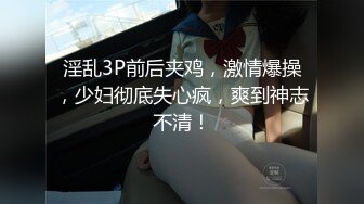 淫乱3P前后夹鸡，激情爆操，少妇彻底失心疯，爽到神志不清！