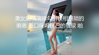 美女剧情演绎勾引长相猥琐的弟弟 重口味喝自己的骚尿 啪啪