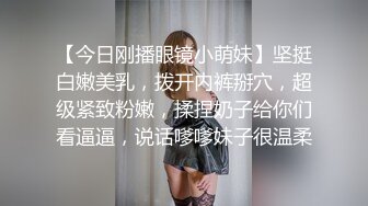 【今日刚播眼镜小萌妹】坚挺白嫩美乳，拨开内裤掰穴，超级紧致粉嫩，揉捏奶子给你们看逼逼，说话嗲嗲妹子很温柔