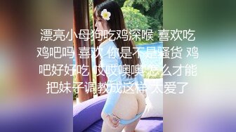 漂亮小母狗吃鸡深喉 喜欢吃鸡吧吗 喜欢 你是不是骚货 鸡吧好好吃 哎哎噢噢 怎么才能把妹子调教成这样 太爱了