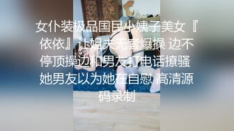 女仆装极品国民小姨子美女『依依』让姐夫无套爆操 边不停顶操边和男友打电话撩骚 她男友以为她在自慰 高清源码录制