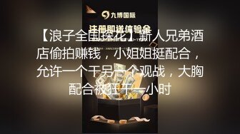 【浪子全国探花】新人兄弟酒店偷拍赚钱，小姐姐挺配合，允许一个干另一个观战，大胸配合被狂干一小时