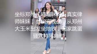 坐标郑州【喵喵咪呀】真实律师妹妹，参加完晚会，从郑州大玉米出发坐地铁，回家跳蛋骚穴特写自慰