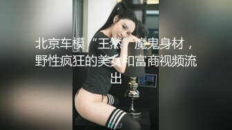 北京车模“王然”魔鬼身材，野性疯狂的美女和富商视频流出