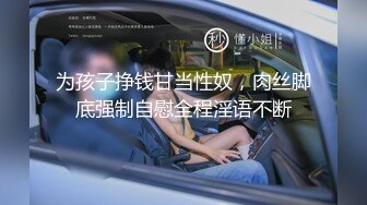 为孩子挣钱甘当性奴，肉丝脚底强制自慰全程淫语不断