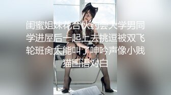 闺蜜姐妹花合伙约会大学男同学进屋后一起上去挑逗被双飞轮班肏太能叫了呻吟声像小贱猫国语对白