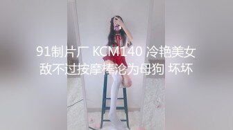 91制片厂 KCM140 冷艳美女敌不过按摩棒沦为母狗 坏坏