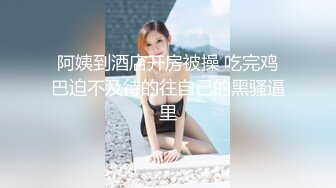 阿姨到酒店开房被操 吃完鸡巴迫不及待的往自己的黑骚逼里