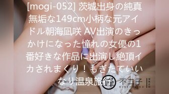 [mogi-052] 茨城出身の純真無垢な149cm小柄な元アイドル朝海凪咲 AV出演のきっかけになった憧れの女優の1番好きな作品に出演し絶頂イカされまくり！もぎたていいなり温泉旅行