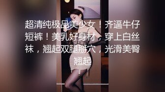 超清纯极品美少女！齐逼牛仔短裤！美乳好身材，穿上白丝袜，翘起双腿掰穴，光滑美臀翘起