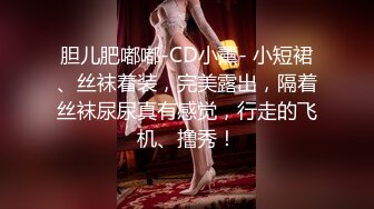 胆儿肥嘟嘟-CD小薰- 小短裙、丝袜着装，完美露出，隔着丝袜尿尿真有感觉，行走的飞机、撸秀！