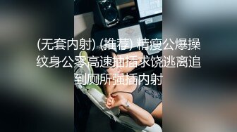 (无套内射) (推荐) 精瘦公爆操纹身公零高速抽插求饶逃离追到厕所强插内射