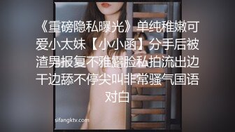 《重磅隐私曝光》单纯稚嫩可爱小太妹【小小函】分手后被渣男报复不雅露脸私拍流出边干边舔不停尖叫非常骚气国语对白