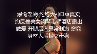 爆肏淫物 约炮大神Elsa真实约反差美女钢琴老师酒店露出做爱 开腿后入异常刺激 窈窕身材人后援交母狗