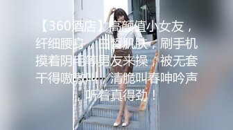 【360酒店】高颜值小女友，纤细腰身，白皙肌肤，刷手机摸着阴毛等男友来操，被无套干得嗷嗷叫，清脆叫春呻吟声，听着真得劲！