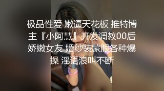 极品性爱 嫩逼天花板 推特博主『小阿慧』开发调教00后娇嫩女友 婚纱装蒙眼各种爆操 淫语浪叫不断