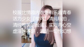 校服比情趣内衣更有乐趣青春活力少女『樱可』清纯私拍，清纯唯美的脸蛋，实则内心空虚淫荡不堪，满足一切性幻想