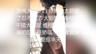 漂亮大奶少妇 你操的太舒服了忍不住了 大姐颜值身材都不错大屁屁 性格也好 被小伙操的忍不住娇喘不停 套套掉逼里抠半天