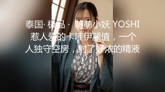 泰国· 极品 ·  萌萌小妖 YOSHI 惹人爱的卡哇伊颜值，一个人独守空房，射了好浓的精液！