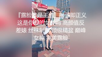 『露脸才是王道』颜值即正义这是你们的女神吗 高颜值反差婊 丝袜制服 顶级精盆 巅峰女神 完美露脸