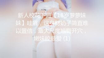 新人校花下海【18岁萝萝妹妹】哇靠，这身材奶子简直难以置信，最大尺度翘臀开穴，嫩妹控最爱 (1)