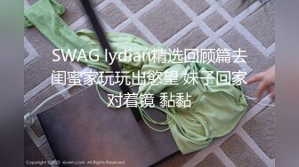 SWAG lydian精选回顾篇去闺蜜家玩玩出慾望 妹子回家对着镜 黏黏