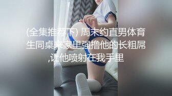 (全集推荐下) 周末约直男体育生同桌来家里强撸他的长粗屌,让他喷射在我手里