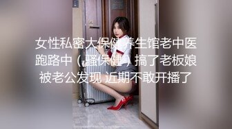 女性私密大保健养生馆老中医跑路中（骚保健）搞了老板娘被老公发现 近期不敢开播了